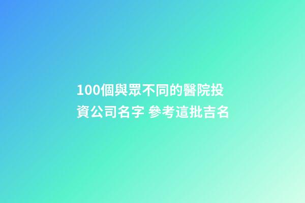 100個與眾不同的醫院投資公司名字 參考這批吉名